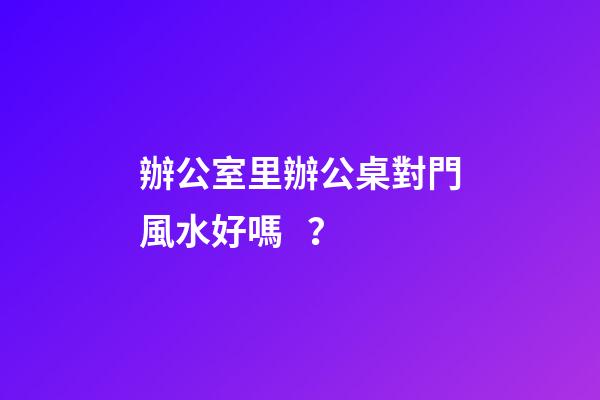 辦公室里辦公桌對門風水好嗎？